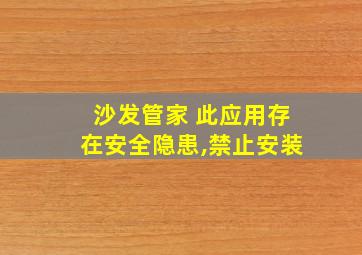 沙发管家 此应用存在安全隐患,禁止安装